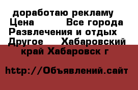 доработаю рекламу › Цена ­ --- - Все города Развлечения и отдых » Другое   . Хабаровский край,Хабаровск г.